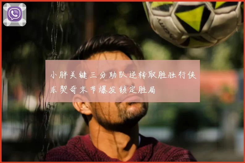 小胖关键三分助队逆转取胜独行侠东契奇末节爆发锁定胜局