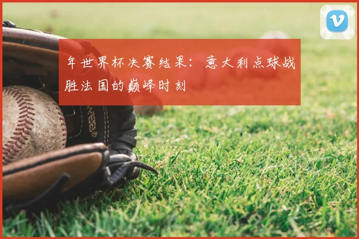 年世界杯决赛结果：意大利点球战胜法国的巅峰时刻