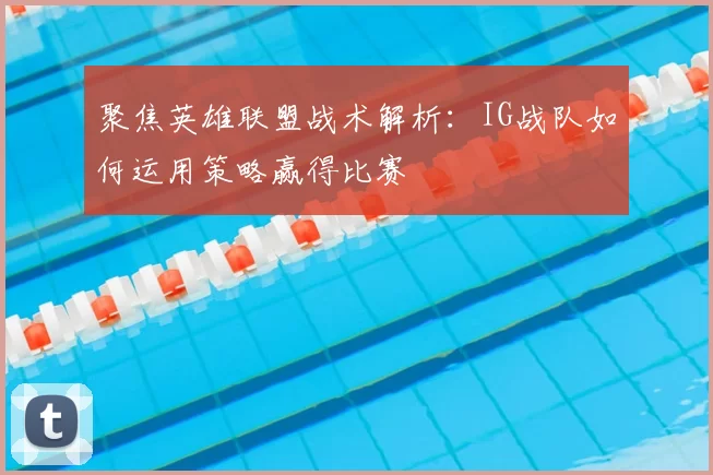 聚焦英雄联盟战术解析:IG战队如何运用策略赢得比赛
