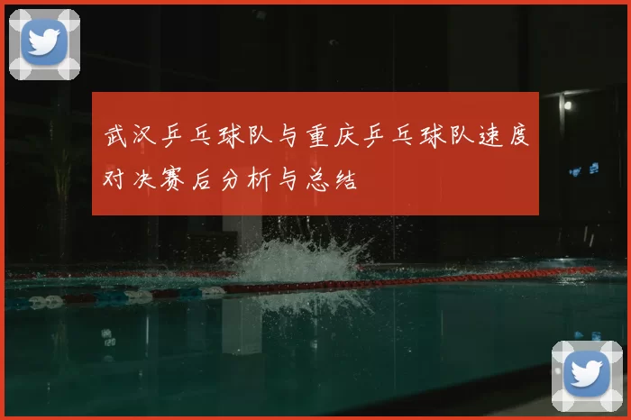 武汉乒乓球队与重庆乒乓球队速度对决赛后分析与总结
