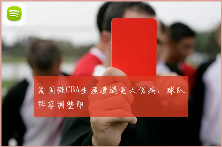 周国强CBA生涯遭遇重大伤病,球队阵容调整即