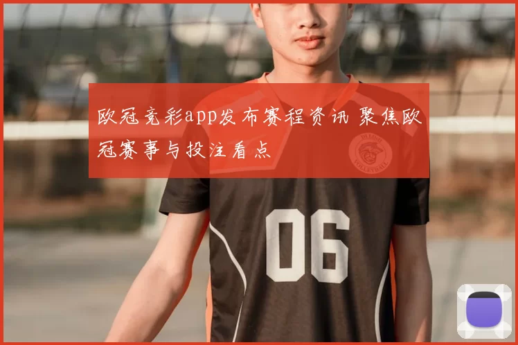 欧冠竞彩app发布赛程资讯 聚焦欧冠赛事与投注看点