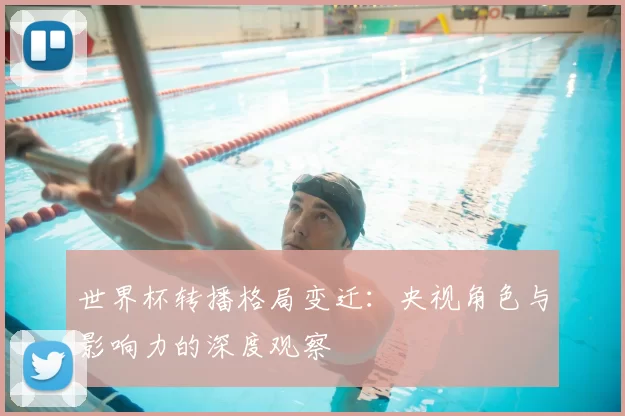 世界杯转播格局变迁:央视角色与影响力的深度观察