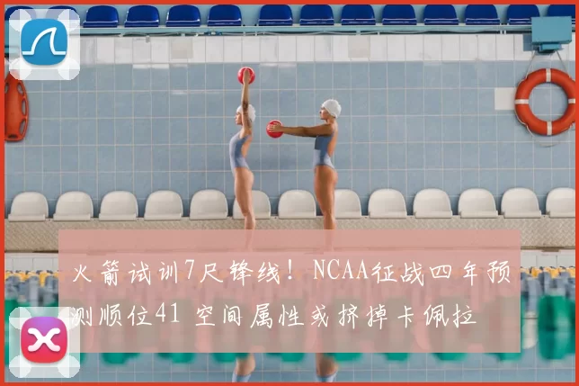 火箭试训7尺锋线!NCAA征战四年预测顺位41 空间属性或挤掉卡佩拉