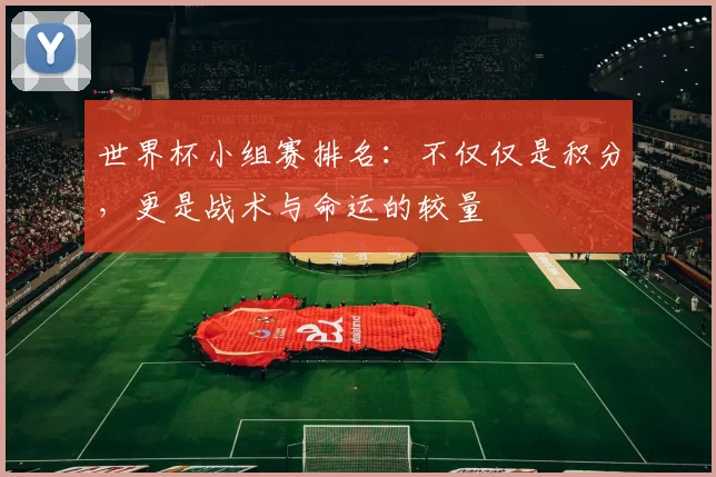 世界杯小组赛排名:不仅仅是积分,更是战术与命运的较量