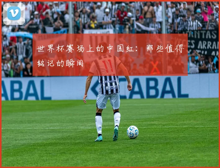 世界杯赛场上的中国红:那些值得铭记的瞬间