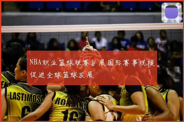 NBA职业篮球联赛扩展国际赛事规模促进全球篮球发展