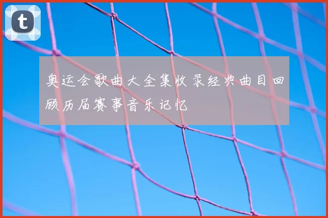 奥运会歌曲大全集收录经典曲目回顾历届赛事音乐记忆