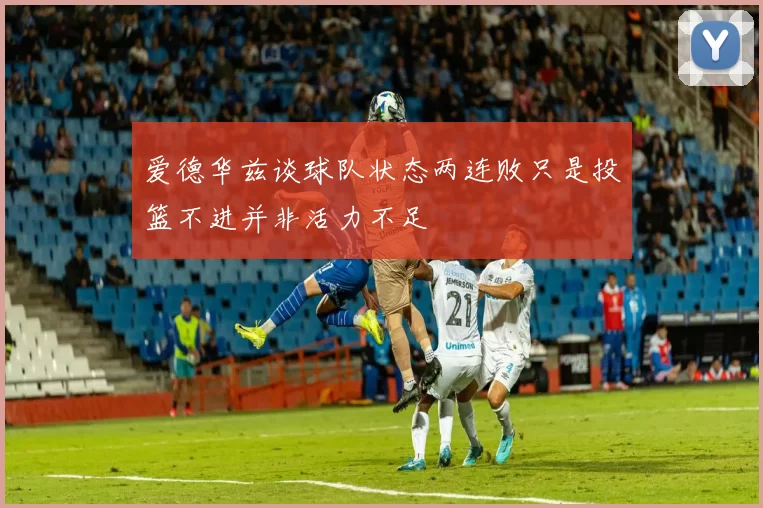 爱德华兹谈球队状态两连败只是投篮不进并非活力不足