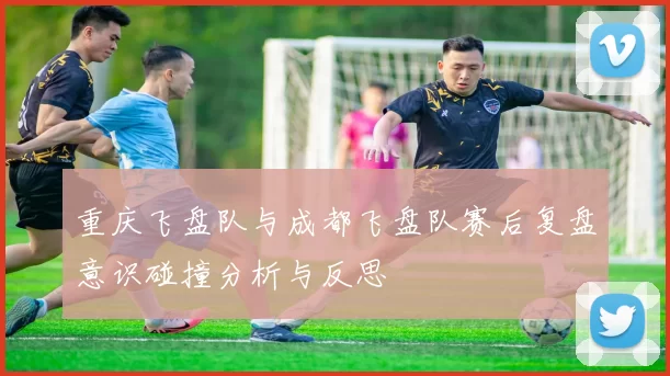 重庆飞盘队与成都飞盘队赛后复盘意识碰撞分析与反思