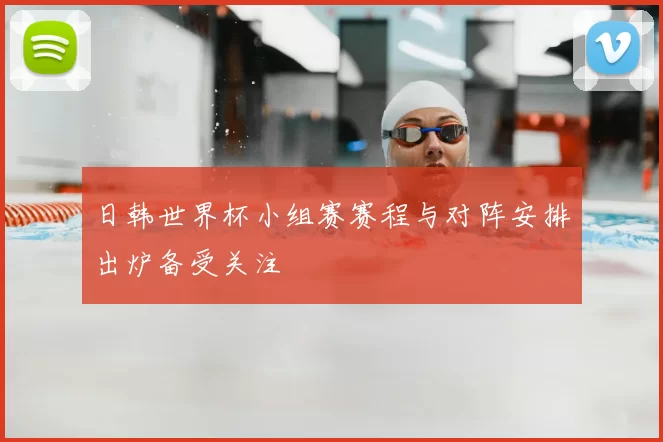 日韩世界杯小组赛赛程与对阵安排出炉备受关注