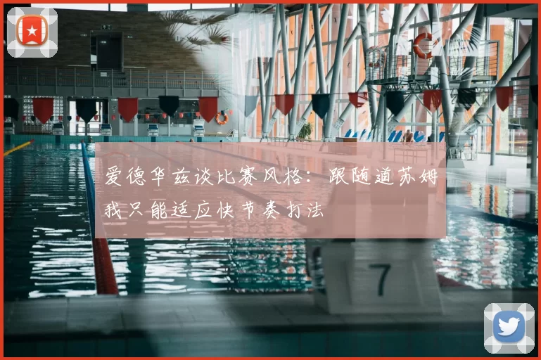爱德华兹谈比赛风格：跟随道苏姆我只能适应快节奏打法