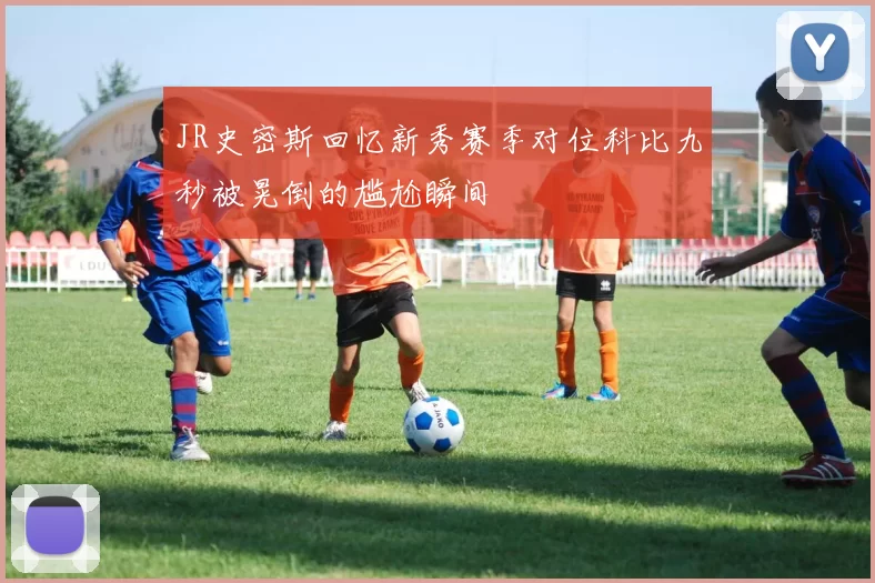 JR史密斯回忆新秀赛季对位科比九秒被晃倒的尴尬瞬间