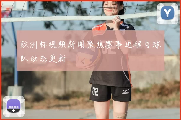 欧洲杯视频新闻聚焦赛事进程与球队动态更新
