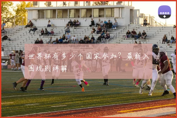 世界杯有多少个国家参加？最新入围规则详解