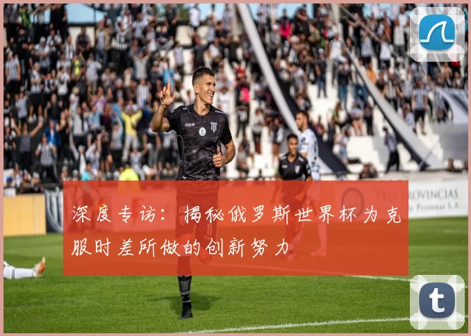 深度专访：揭秘俄罗斯世界杯为克服时差所做的创新努力