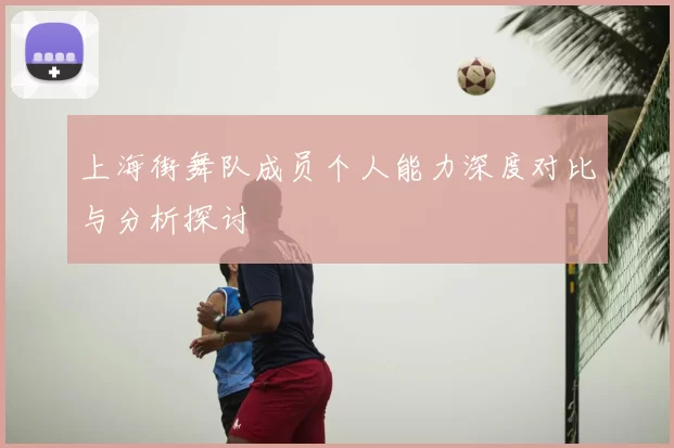 上海街舞队成员个人能力深度对比与分析探讨