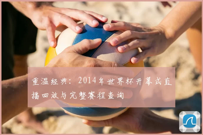 重温经典:2014年世界杯开幕式直播回放与完整赛程查询