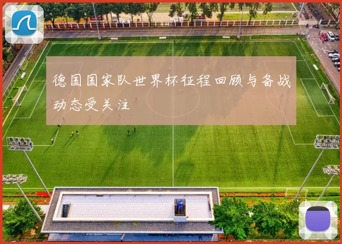 德国国家队世界杯征程回顾与备战动态受关注