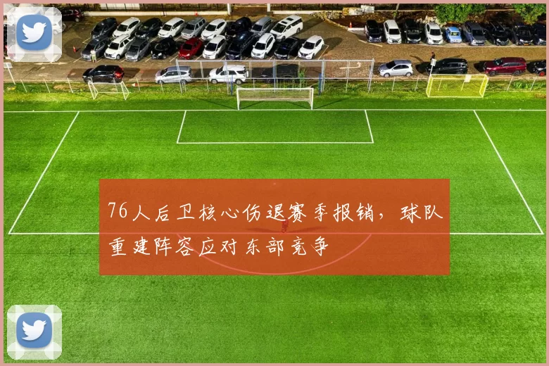 76人后卫核心伤退赛季报销,球队重建阵容应对东部竞争