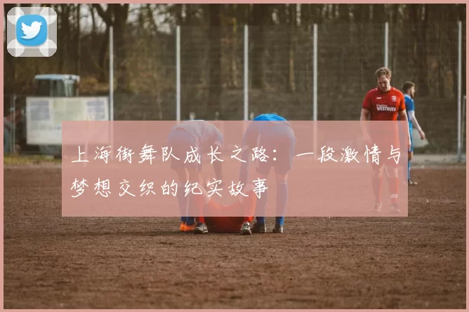 上海街舞队成长之路：一段激情与梦想交织的纪实故事
