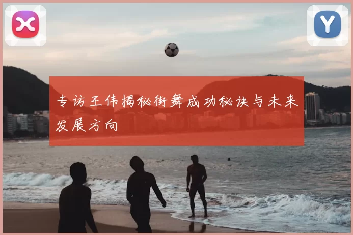 专访王伟揭秘街舞成功秘诀与未来发展方向