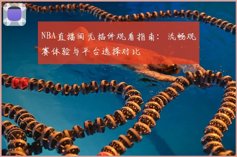 NBA直播间无插件观看指南：流畅观赛体验与平台选择对比