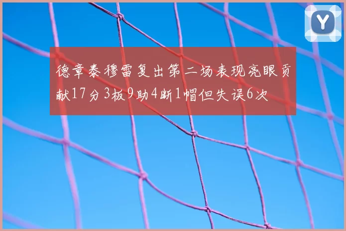 德章泰穆雷复出第二场表现亮眼贡献17分3板9助4断1帽但失误6次