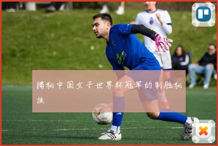 揭秘中国女子世界杯冠军的制胜秘诀