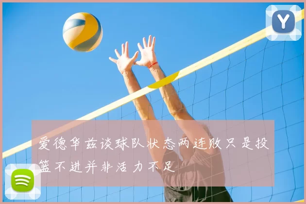 爱德华兹谈球队状态两连败只是投篮不进并非活力不足