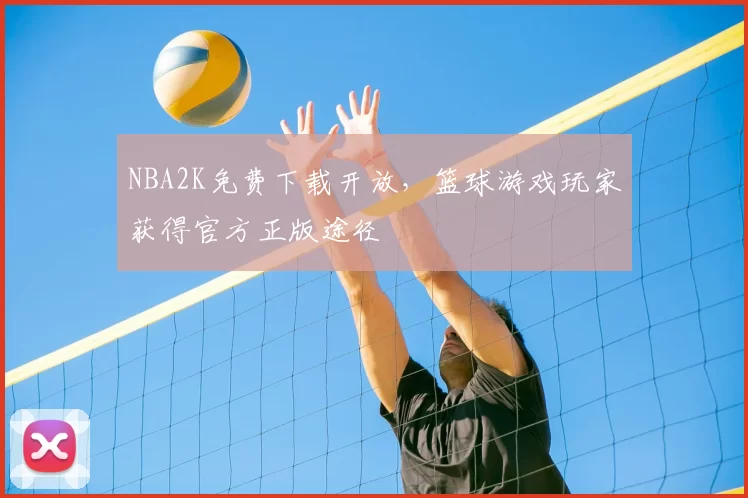 NBA2K免费下载开放，篮球游戏玩家获得官方正版途径