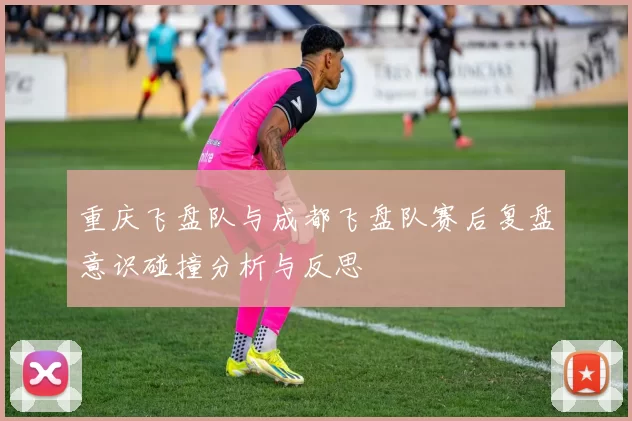 重庆飞盘队与成都飞盘队赛后复盘意识碰撞分析与反思