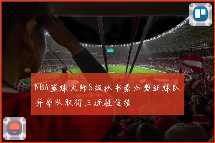 NBA篮球大师S级林书豪加盟新球队并率队取得三连胜佳绩