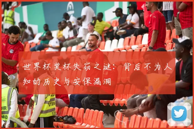 世界杯奖杯失窃之谜：背后不为人知的历史与安保漏洞