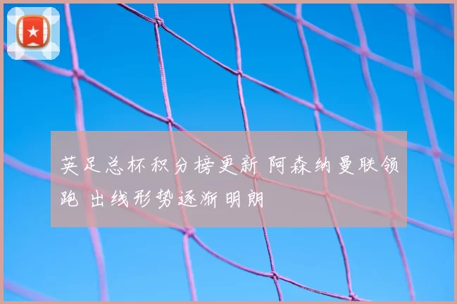 英足总杯积分榜更新 阿森纳曼联领跑 出线形势逐渐明朗
