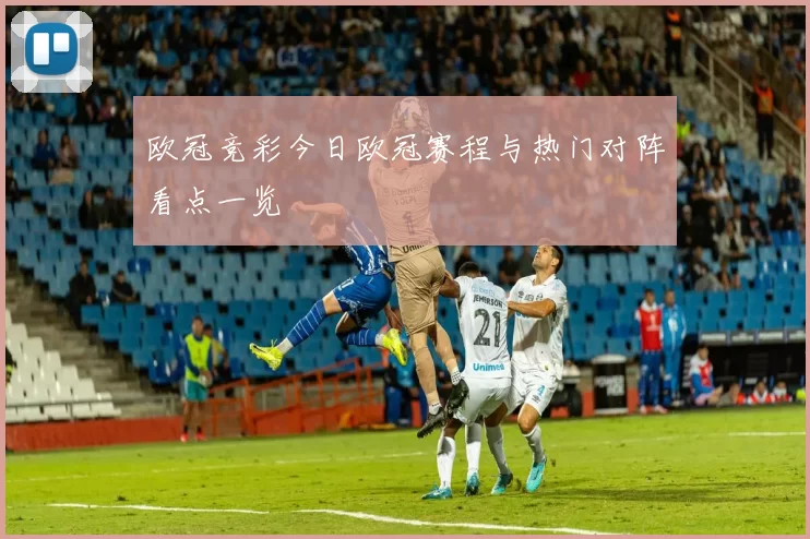 欧冠竞彩今日欧冠赛程与热门对阵看点一览