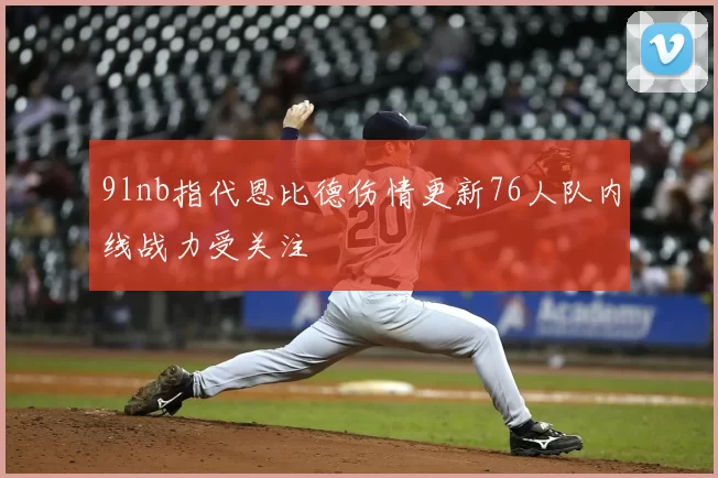 9lnb指代恩比德伤情更新76人队内线战力受关注