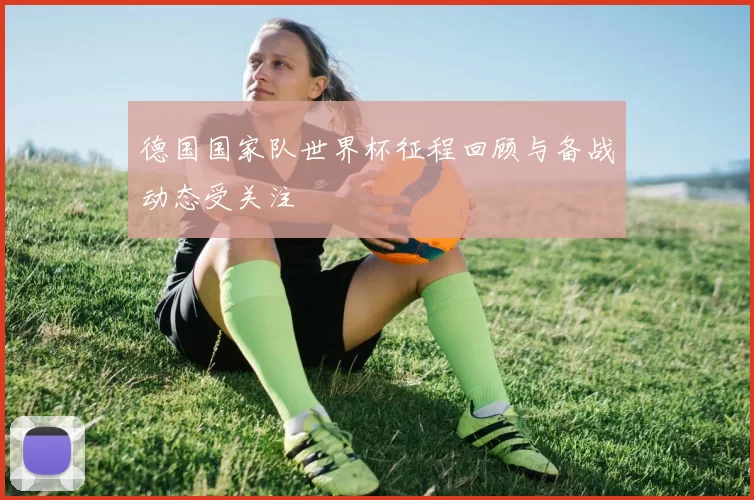 德国国家队世界杯征程回顾与备战动态受关注