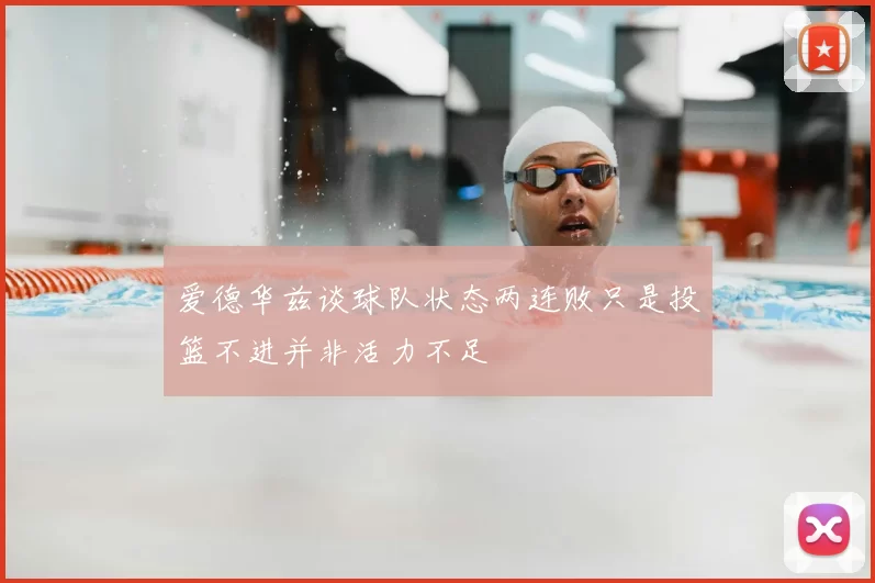 爱德华兹谈球队状态两连败只是投篮不进并非活力不足