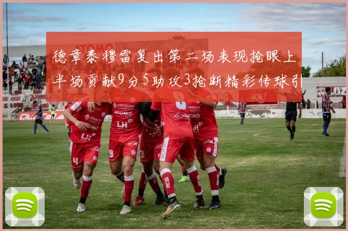 德章泰穆雷复出第二场表现抢眼上半场贡献9分5助攻3抢断精彩传球引关注