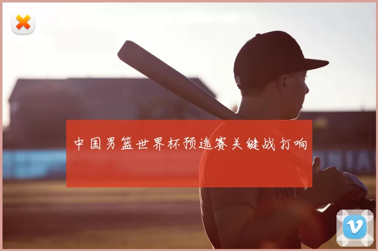 中国男篮世界杯预选赛关键战打响