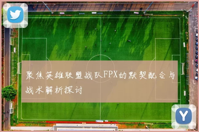 聚焦英雄联盟战队FPX的默契配合与战术解析探讨