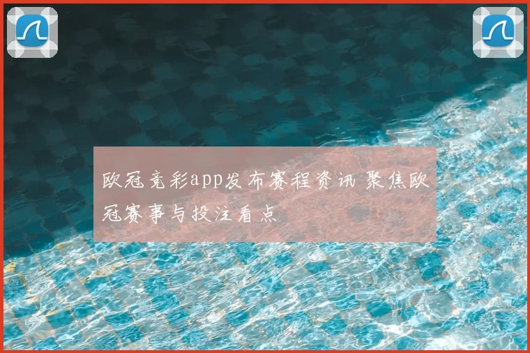 欧冠竞彩app发布赛程资讯 聚焦欧冠赛事与投注看点