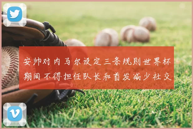 安帅对内马尔设定三条规则世界杯期间不得担任队长和首发减少社交媒体使用