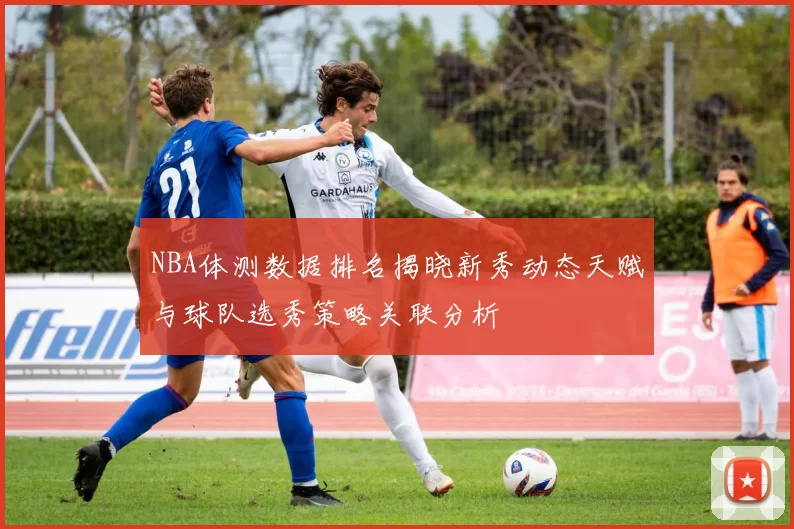 NBA体测数据排名揭晓新秀动态天赋与球队选秀策略关联分析