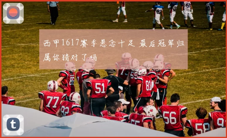 西甲1617赛季悬念十足 最后冠军归属你猜对了吗