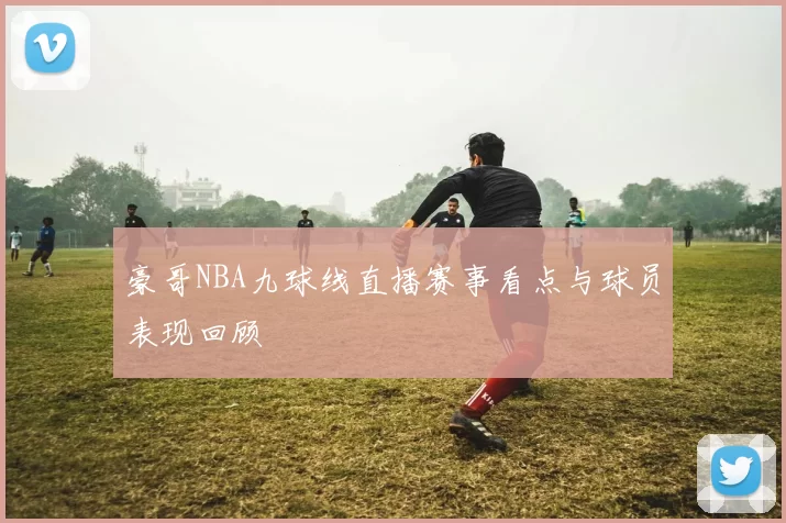 豪哥NBA九球线直播赛事看点与球员表现回顾