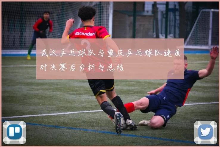 武汉乒乓球队与重庆乒乓球队速度对决赛后分析与总结