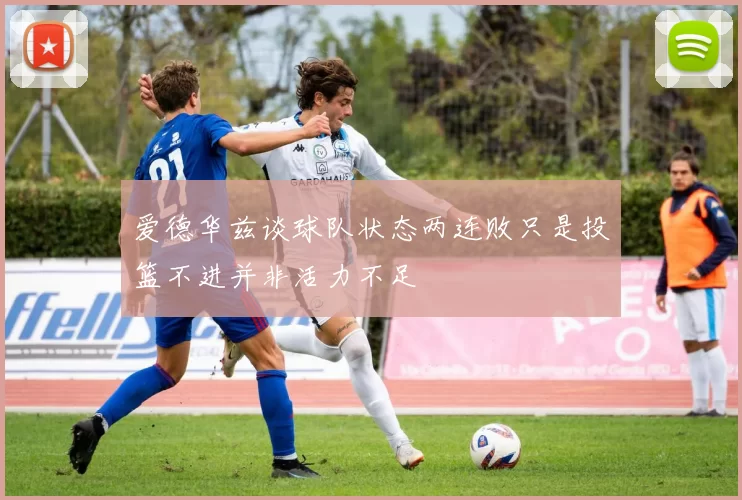 爱德华兹谈球队状态两连败只是投篮不进并非活力不足