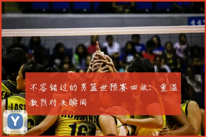 不容错过的男篮世预赛回放:重温激烈对决瞬间
